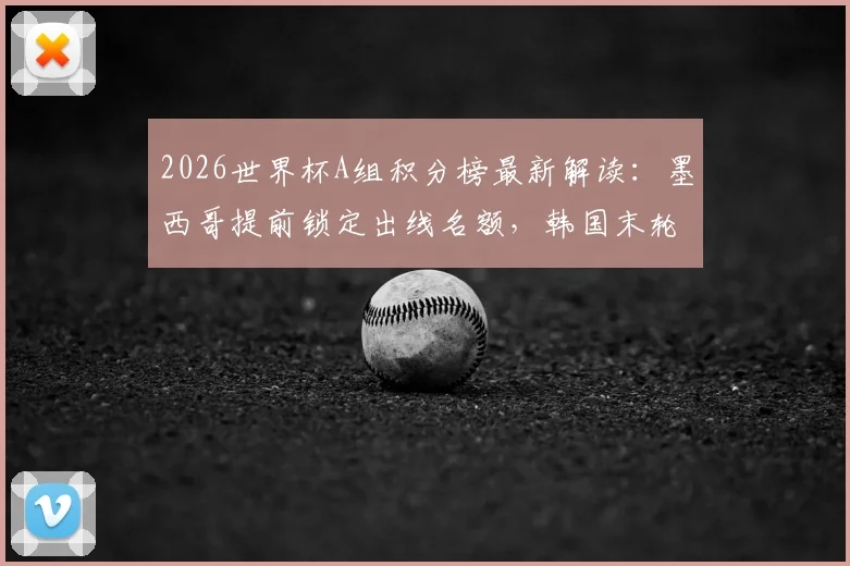2026世界杯A组积分榜最新解读：墨西哥提前锁定出线名额，韩国末轮迎关键战，打平即可晋级形势分析