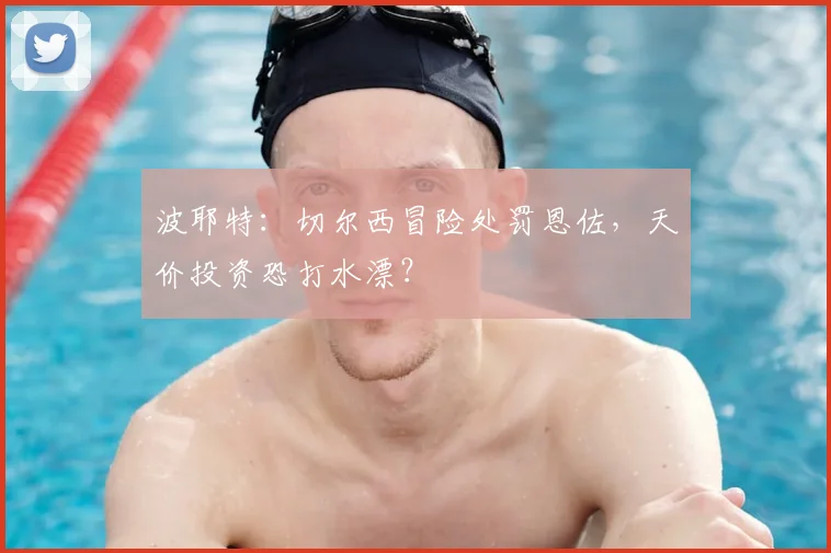 波耶特：切尔西冒险处罚恩佐，天价投资恐打水漂？
