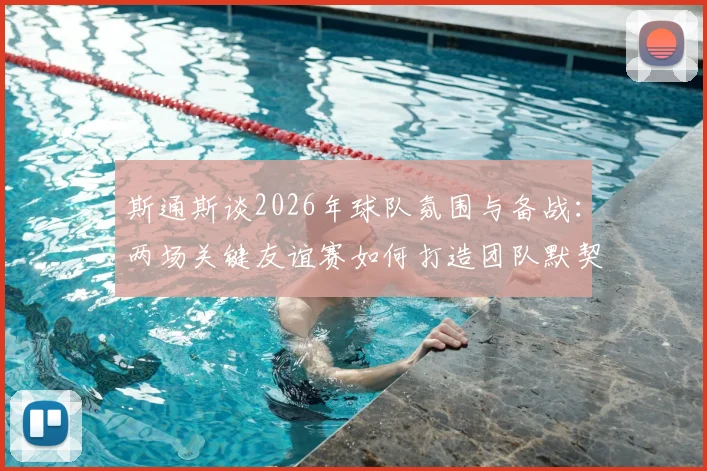 斯通斯谈2026年球队氛围与备战：两场关键友谊赛如何打造团队默契