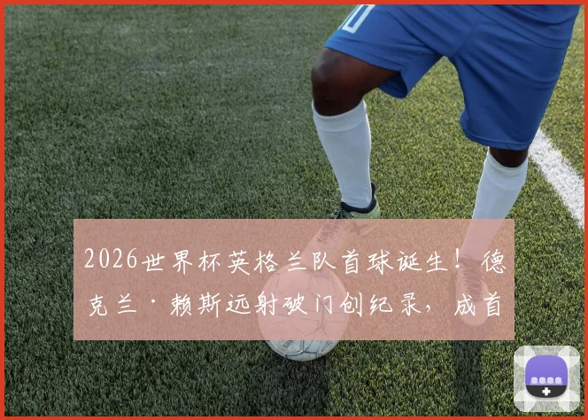 2026世界杯英格兰队首球诞生！德克兰·赖斯远射破门创纪录，成首位进球的英超球员