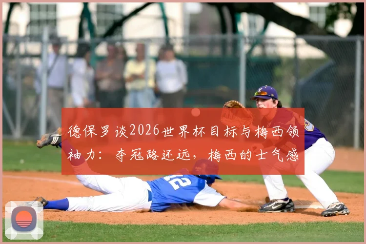 德保罗谈2026世界杯目标与梅西领袖力：夺冠路还远，梅西的士气感染力是无形财富