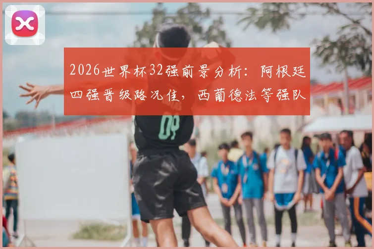2026世界杯32强前景分析：阿根廷四强晋级路况佳，西葡德法等强队恐过早厮杀