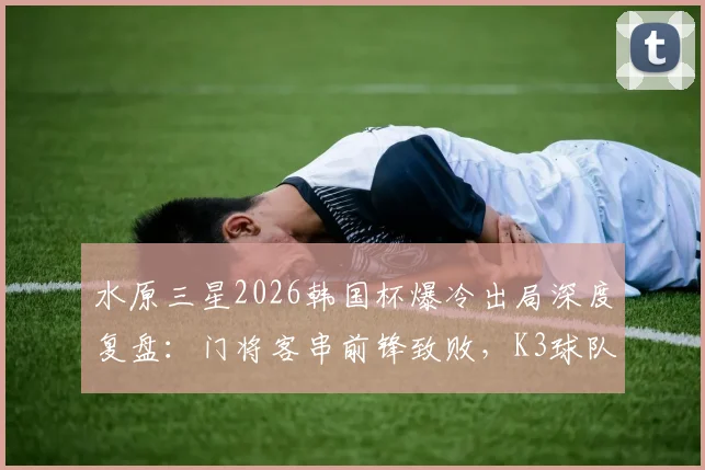 水原三星2026韩国杯爆冷出局深度复盘：门将客串前锋致败，K3球队逆袭战术解析