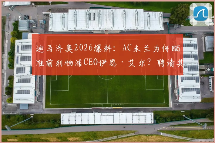 迪马济奥2026爆料：AC米兰为何瞄准前利物浦CEO伊恩·艾尔？聘请其担任经理的背后考量与能力分析