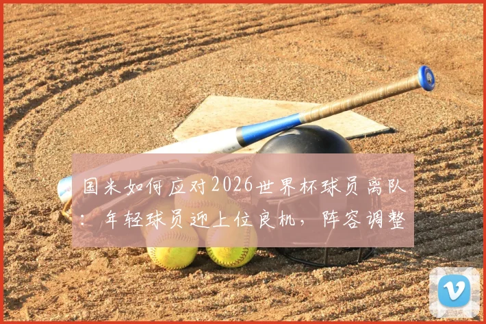 国米如何应对2026世界杯球员离队:年轻球员迎上位良机,阵容调整方案解析