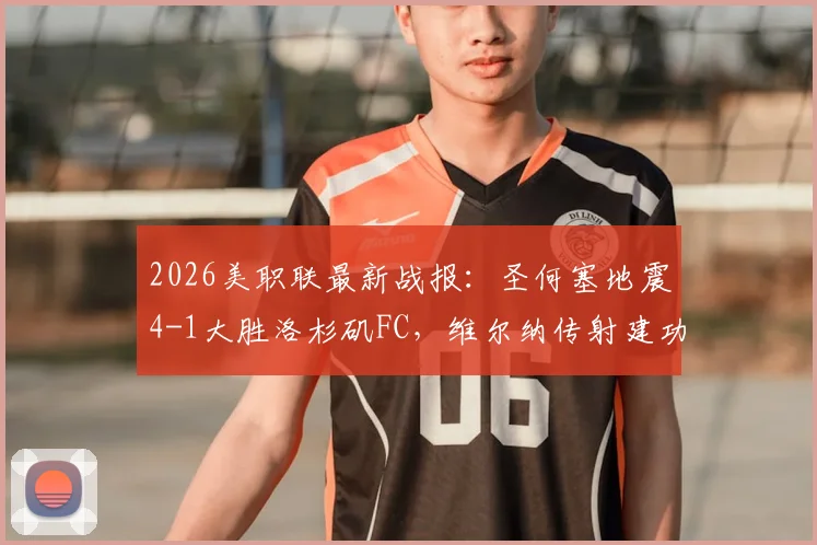 2026美职联最新战报：圣何塞地震4-1大胜洛杉矶FC，维尔纳传射建功，两队互送乌龙球全回顾
