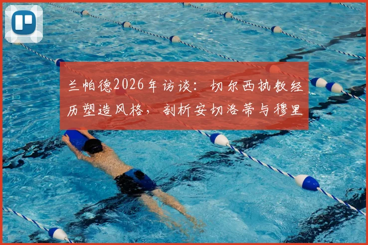 兰帕德2026年访谈：切尔西执教经历塑造风格，剖析安切洛蒂与穆里尼奥执教哲学差异