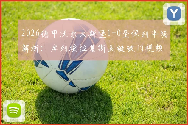 2026德甲沃尔夫斯堡1-0圣保利半场解析：库利埃拉基斯关键破门视频回顾，独家战术分析与球员评分