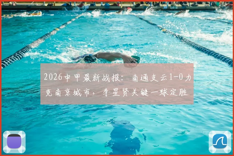 2026中甲最新战报：南通支云1-0力克南京城市，李星贤关键一球定胜负，附全场录像回顾与积分榜解读