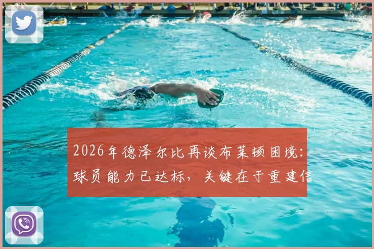 2026年德泽尔比再谈布莱顿困境：球员能力已达标，关键在于重建信心，附教练团队解决方法参考