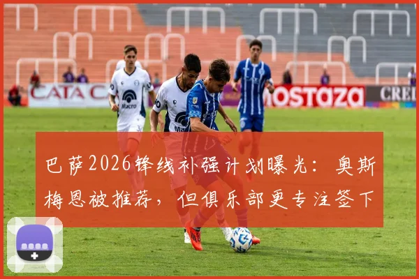 巴萨2026锋线补强计划曝光：奥斯梅恩被推荐，但俱乐部更专注签下阿尔瓦雷斯