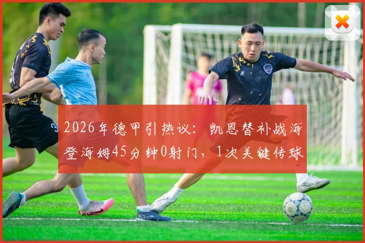 2026年德甲引热议：凯恩替补战海登海姆45分钟0射门，1次关键传球背后原因解读