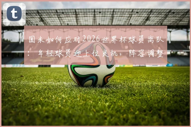 国米如何应对2026世界杯球员离队：年轻球员迎上位良机，阵容调整方案解析
