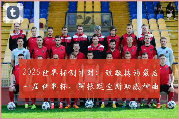 2026世界杯倒计时：致敬梅西最后一届世界杯，阿根廷全新助威神曲全网刷屏引热议