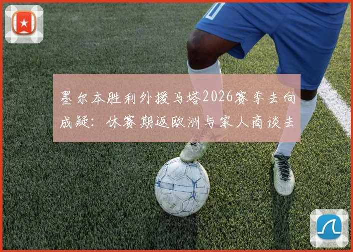 墨尔本胜利外援马塔2026赛季去向成疑：休赛期返欧洲与家人商谈去留，最新动态及未来计划分析