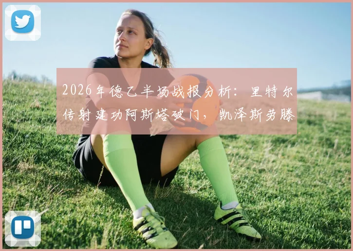 2026年德乙半场战报分析:里特尔传射建功阿斯塔破门,凯泽斯劳滕半场2-0领先比勒菲尔德