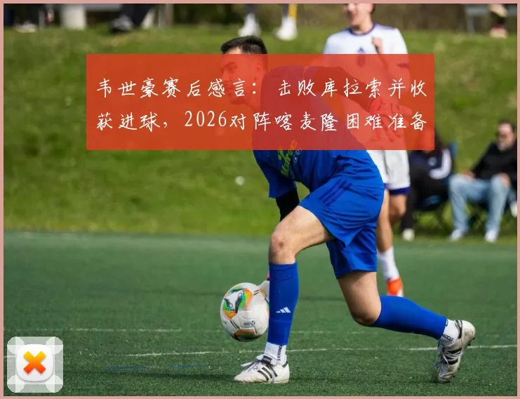 韦世豪赛后感言：击败库拉索并收获进球，2026对阵喀麦隆困难准备全解析，国足中场战术调整是关键