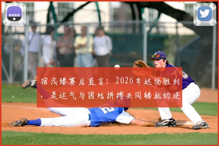 宿茂臻赛后直言：2026年这场胜利，是运气与团结拼搏共同铸就的逆转奇迹