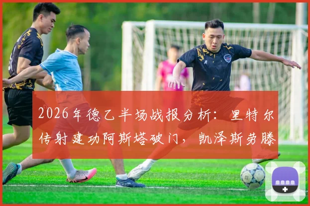 2026年德乙半场战报分析：里特尔传射建功阿斯塔破门，凯泽斯劳滕半场2-0领先比勒菲尔德