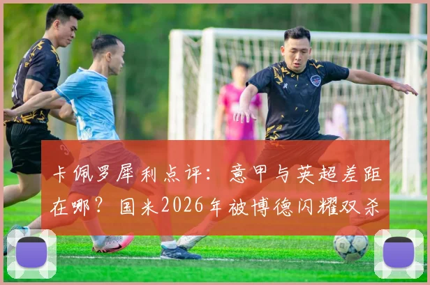 卡佩罗犀利点评：意甲与英超差距在哪？国米2026年被博德闪耀双杀成缩影
