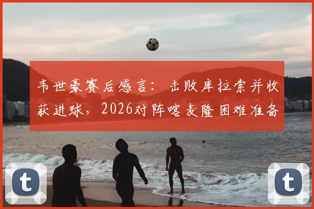 韦世豪赛后感言：击败库拉索并收获进球，2026对阵喀麦隆困难准备全解析，国足中场战术调整是关键