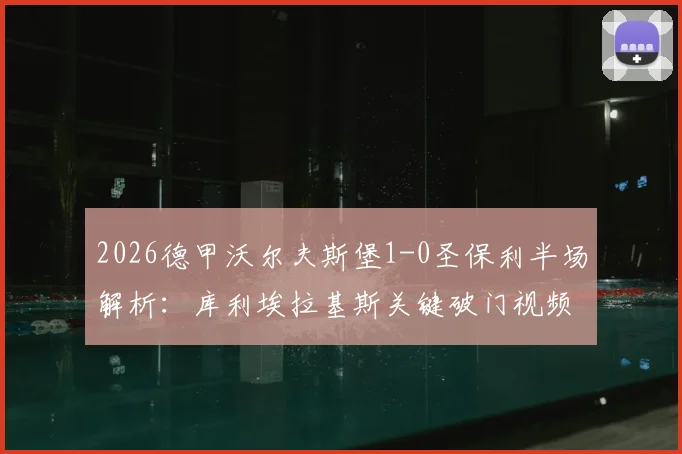 2026德甲沃尔夫斯堡1-0圣保利半场解析:库利埃拉基斯关键破门视频回顾,独家战术分析与球员评分