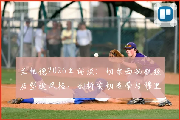 兰帕德2026年访谈：切尔西执教经历塑造风格，剖析安切洛蒂与穆里尼奥执教哲学差异