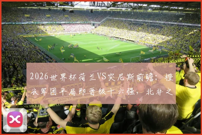 2026世界杯荷兰VS突尼斯前瞻：橙衣军团平局即晋级十六强，北非之鹰为荣誉而战全解析