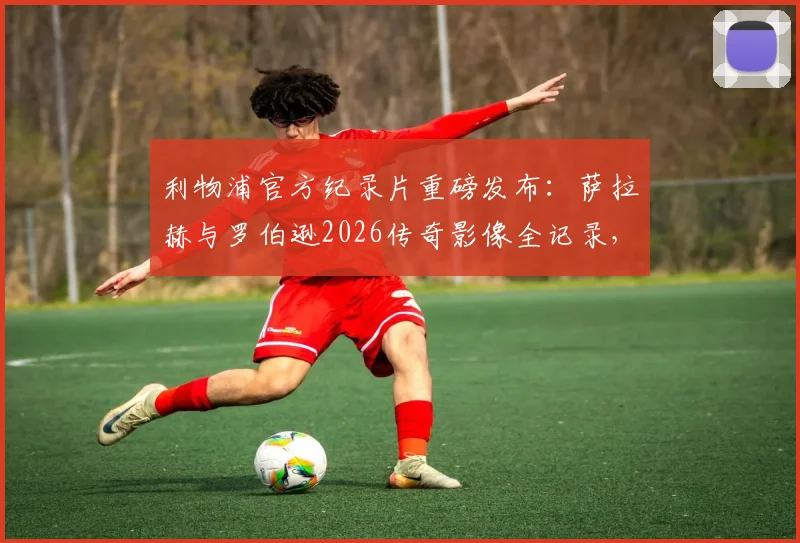 利物浦官方纪录片重磅发布:萨拉赫与罗伯逊2026传奇影像全记录,安菲尔德双星闪耀时刻