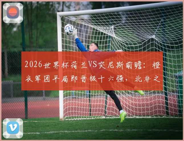2026世界杯荷兰VS突尼斯前瞻：橙衣军团平局即晋级十六强，北非之鹰为荣誉而战全解析