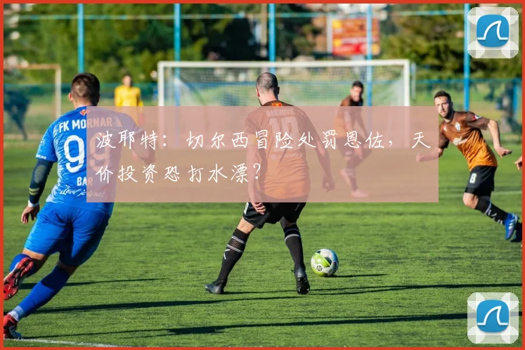 波耶特：切尔西冒险处罚恩佐，天价投资恐打水漂？