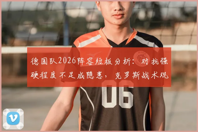 德国队2026阵容短板分析：对抗强硬程度不足成隐患，克罗斯战术观点全解读