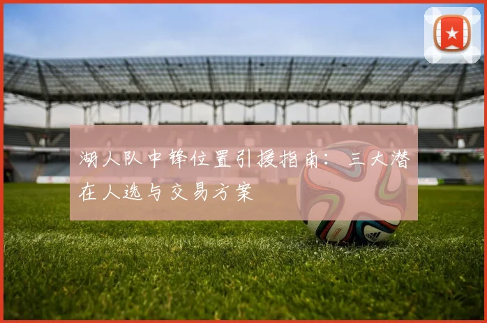 湖人队中锋位置引援指南：三大潜在人选与交易方案