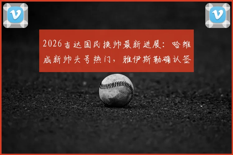 2026吉达国民换帅最新进展:哈维成新帅头号热门,雅伊斯勒确认签约纽卡细节解析