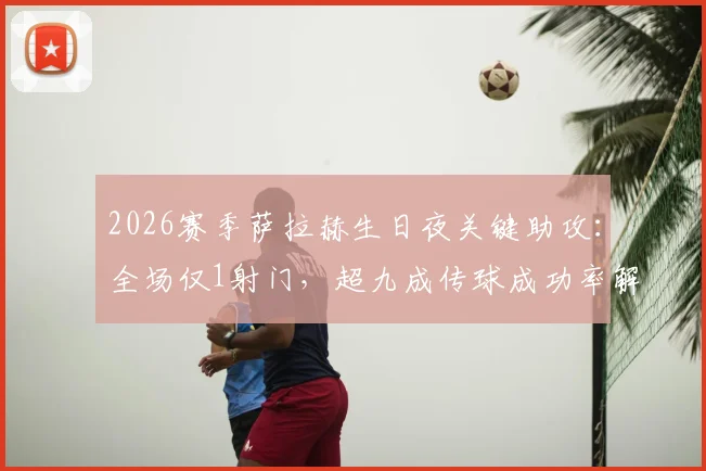2026赛季萨拉赫生日夜关键助攻:全场仅1射门,超九成传球成功率解析其战术价值