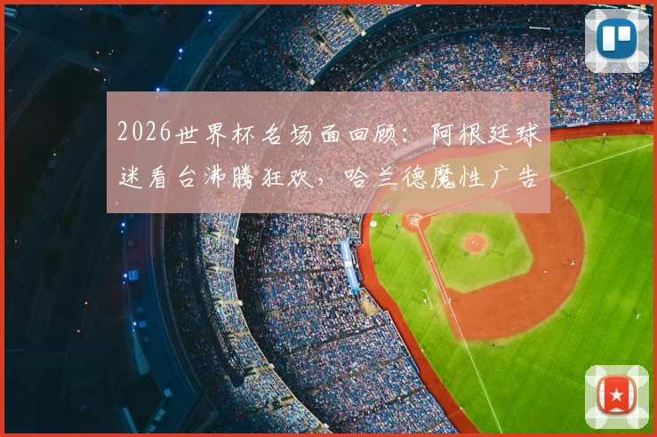 2026世界杯名场面回顾：阿根廷球迷看台沸腾狂欢，哈兰德魔性广告抢镜成焦点