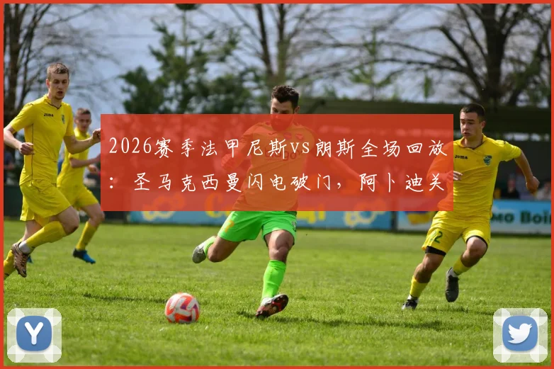 2026赛季法甲尼斯vs朗斯全场回放:圣马克西曼闪电破门,阿卜迪关键扳平1-1,附赛后数据分析