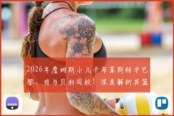 2026年詹姆斯小儿子布莱斯转学巴黎，将与贝利同校！深度解析其篮球前景与影响