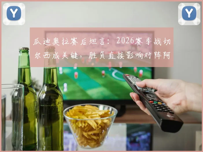 瓜迪奥拉赛后坦言：2026赛季战切尔西成关键，胜负直接影响对阵阿森纳的争冠局势