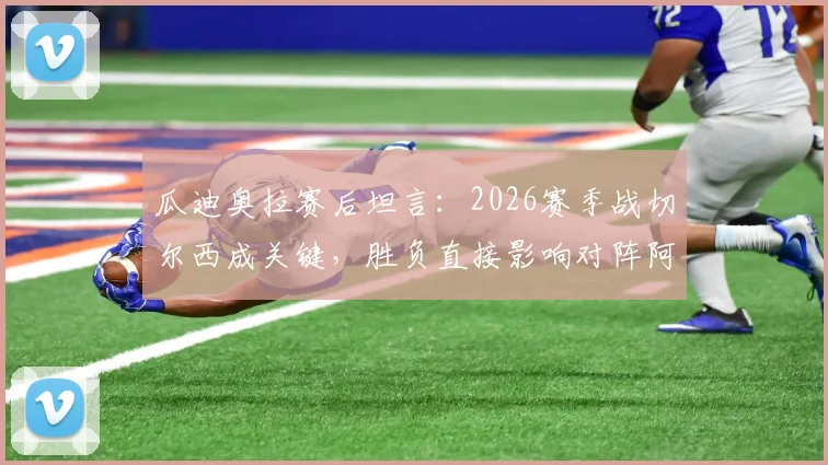 瓜迪奥拉赛后坦言：2026赛季战切尔西成关键，胜负直接影响对阵阿森纳的争冠局势