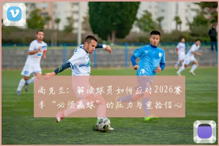 尚克兰：解读球员如何应对2026赛季“必须赢球”的压力与重拾信心之道