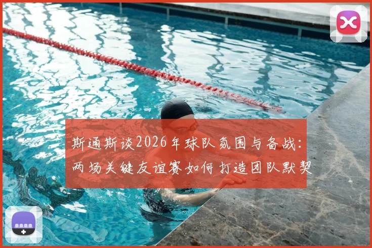 斯通斯谈2026年球队氛围与备战：两场关键友谊赛如何打造团队默契