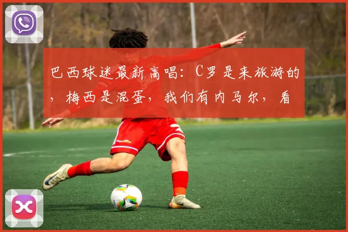 巴西球迷最新高唱:C罗是来旅游的,梅西是混蛋,我们有内马尔,看球迷心态和球星价值分析