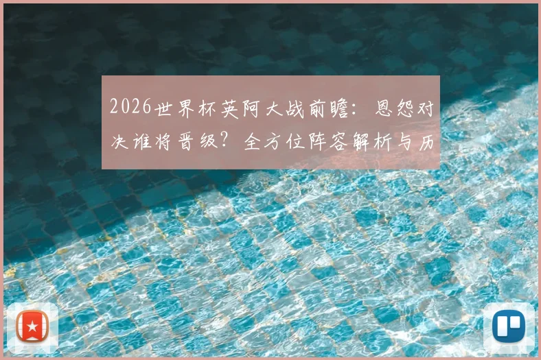 2026世界杯英阿大战前瞻：恩怨对决谁将晋级？全方位阵容解析与历史战绩深度回顾