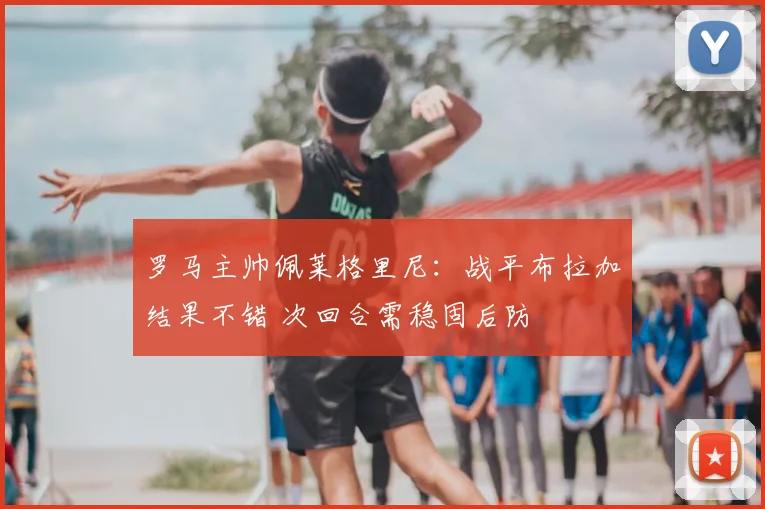 罗马主帅佩莱格里尼：战平布拉加结果不错 次回合需稳固后防