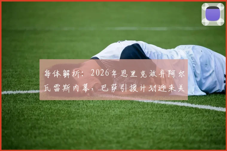 每体解析：2026年恩里克放弃阿尔瓦雷斯内幕，巴萨引援计划迎来关键转折点