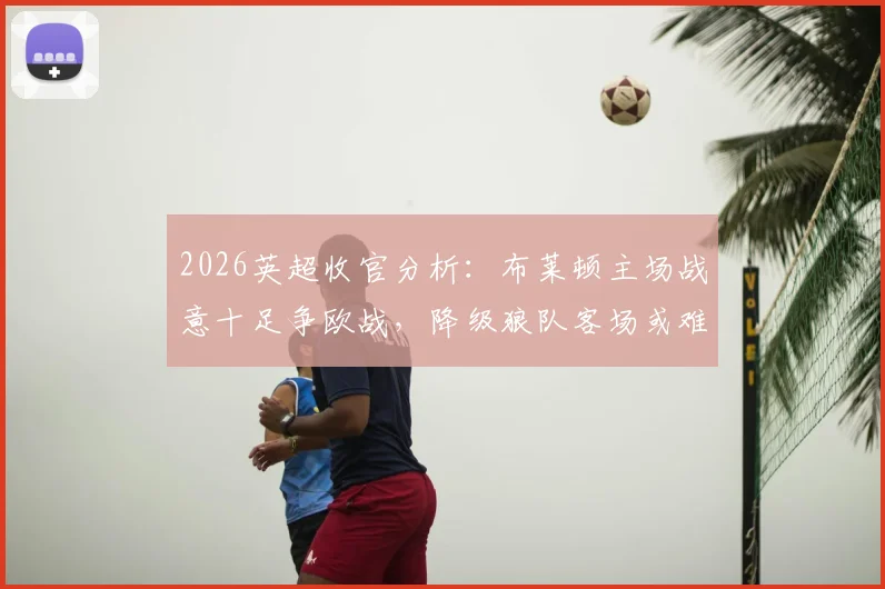 2026英超收官分析:布莱顿主场战意十足争欧战,降级狼队客场或难有作为