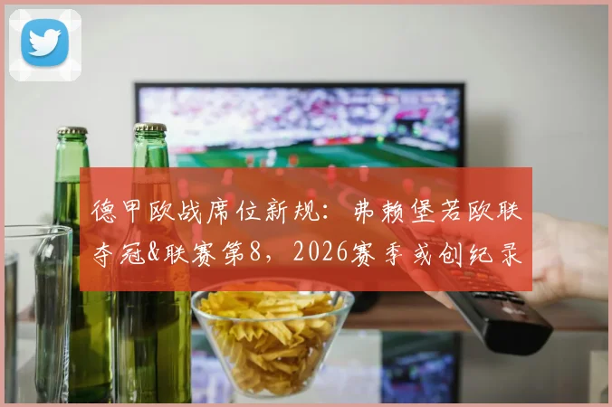 德甲欧战席位新规：弗赖堡若欧联夺冠&联赛第8，2026赛季或创纪录8队出征