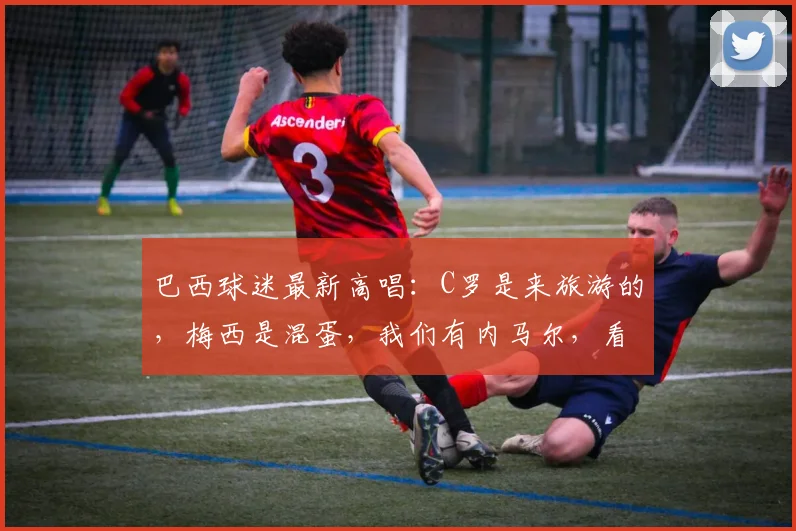 巴西球迷最新高唱：C罗是来旅游的，梅西是混蛋，我们有内马尔，看球迷心态和球星价值分析