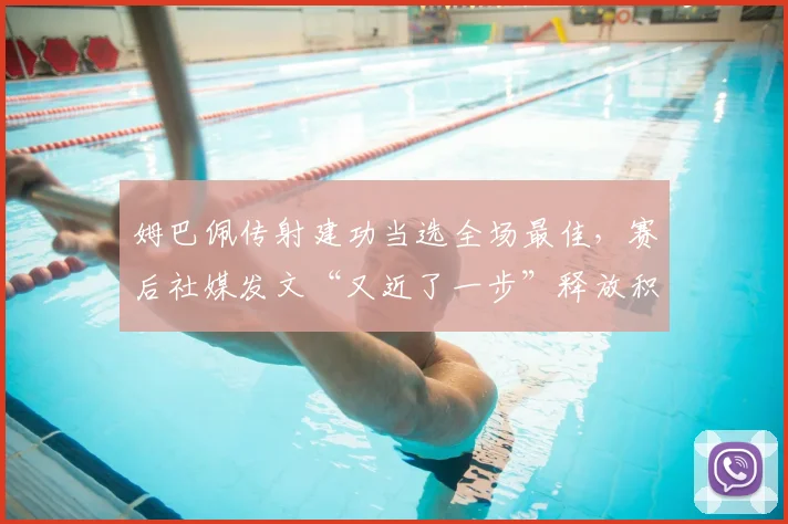 姆巴佩传射建功当选全场最佳，赛后社媒发文“又近了一步”释放积极信号，分析其近期状态与关键进球集锦
